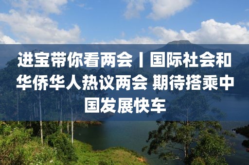 進(jìn)寶帶你看兩會(huì)丨國際社會(huì)和華僑華人熱議兩會(huì) 期待搭乘中國發(fā)展快車