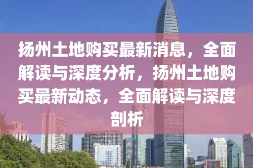 揚(yáng)州土地購(gòu)買最新消息，全面解讀與深度分析，揚(yáng)州土地購(gòu)買最新動(dòng)態(tài)，全面解讀與深度剖析