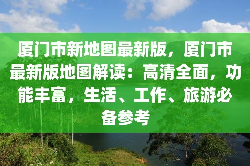 廈門市新地圖最新版，廈門市最新版地圖解讀：高清全面，功能豐富，生活、工作、旅游必備參考