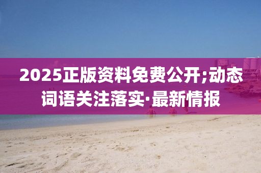 2025正版資料免費公開;動態(tài)詞語關(guān)注落實·最新情報