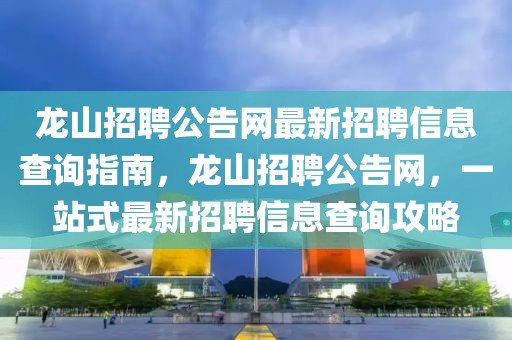 龍山招聘公告網最新招聘信息查詢指南，龍山招聘公告網，一站式最新招聘信息查詢攻略