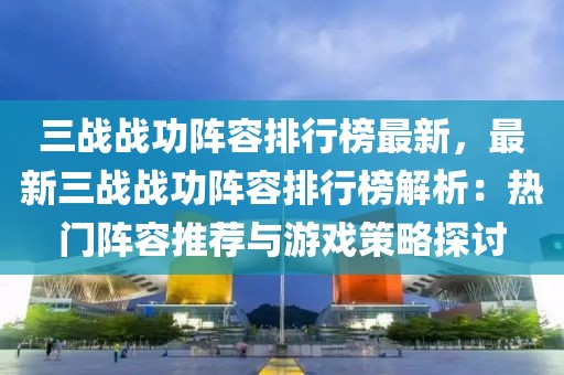 三戰(zhàn)戰(zhàn)功陣容排行榜最新，最新三戰(zhàn)戰(zhàn)功陣容排行榜解析：熱門陣容推薦與游戲策略探討