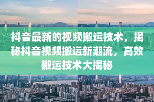 抖音最新的視頻搬運(yùn)技術(shù)，揭秘抖音視頻搬運(yùn)新潮流，高效搬運(yùn)技術(shù)大揭秘