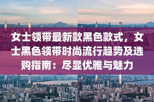 女士領(lǐng)帶最新款黑色款式，女士黑色領(lǐng)帶時尚流行趨勢及選購指南：盡顯優(yōu)雅與魅力