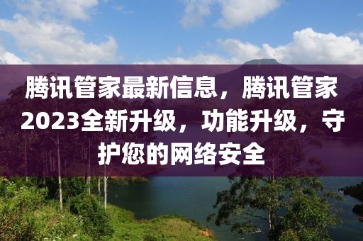 騰訊管家最新信息，騰訊管家2023全新升級，功能升級，守護您的網(wǎng)絡安全