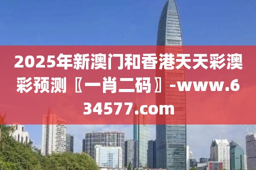 2025年新澳門和香港天天彩澳彩預測〖一肖二碼〗-www.634577.com