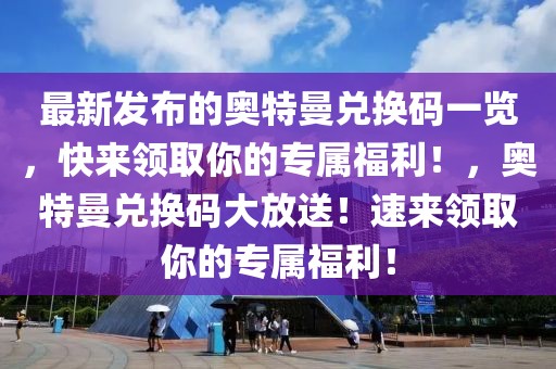 最新發(fā)布的奧特曼兌換碼一覽，快來領取你的專屬福利！，奧特曼兌換碼大放送！速來領取你的專屬福利！