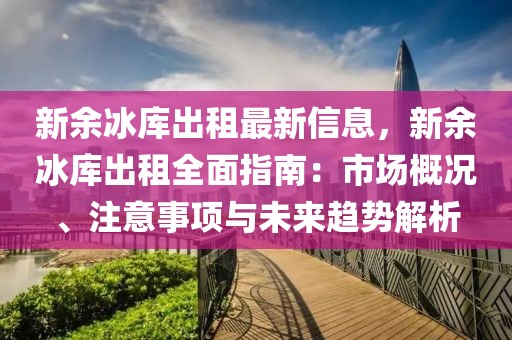 新余冰庫(kù)出租最新信息，新余冰庫(kù)出租全面指南：市場(chǎng)概況、注意事項(xiàng)與未來(lái)趨勢(shì)解析