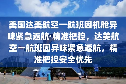 美國(guó)達(dá)美航空一航班因機(jī)艙異味緊急返航·精準(zhǔn)把控，達(dá)美航空一航班因異味緊急返航，精準(zhǔn)把控安全優(yōu)先