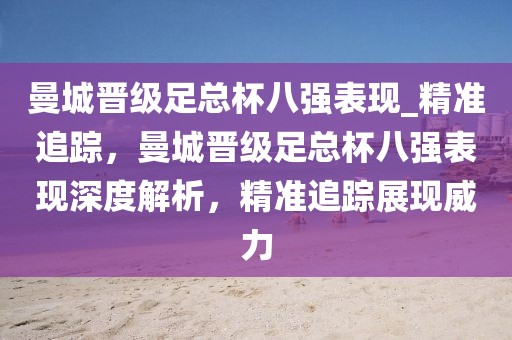 曼城晉級(jí)足總杯八強(qiáng)表現(xiàn)_精準(zhǔn)追蹤，曼城晉級(jí)足總杯八強(qiáng)表現(xiàn)深度解析，精準(zhǔn)追蹤展現(xiàn)威力