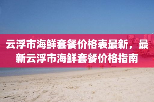 云浮市海鮮套餐價(jià)格表最新，最新云浮市海鮮套餐價(jià)格指南