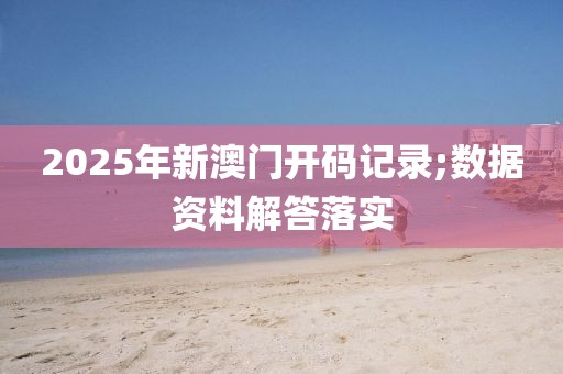 2025年新澳門開碼記錄;數據資料解答落實