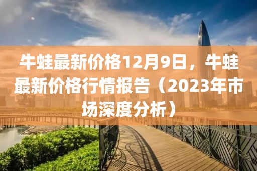 牛蛙最新價格12月9日，牛蛙最新價格行情報告（2023年市場深度分析）