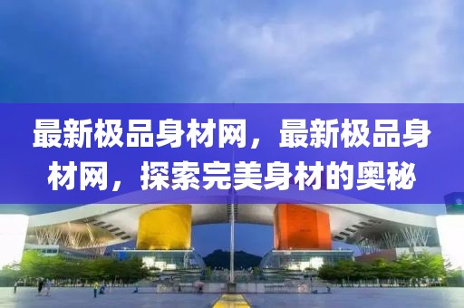 最新極品身材網(wǎng)，最新極品身材網(wǎng)，探索完美身材的奧秘