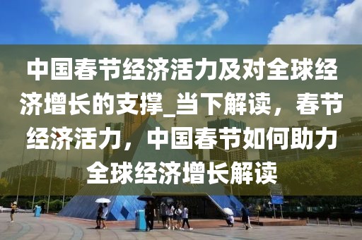 中國春節(jié)經(jīng)濟(jì)活力及對全球經(jīng)濟(jì)增長的支撐_當(dāng)下解讀，春節(jié)經(jīng)濟(jì)活力，中國春節(jié)如何助力全球經(jīng)濟(jì)增長解讀