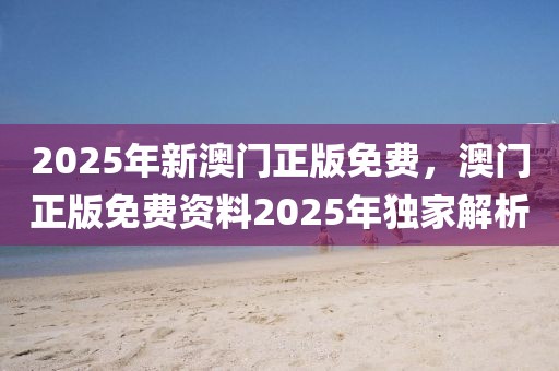 2025年新澳門正版免費，澳門正版免費資料2025年獨家解析