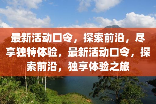 最新活動口令，探索前沿，盡享獨特體驗，最新活動口令，探索前沿，獨享體驗之旅