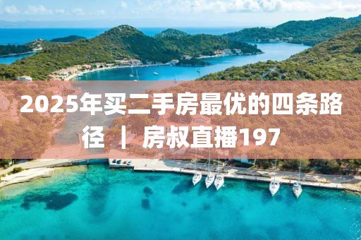 2025年買二手房最優(yōu)的四條路徑 ｜ 房叔直播197