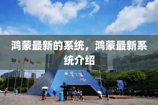 鴻蒙最新的系統(tǒng)，鴻蒙最新系統(tǒng)介紹