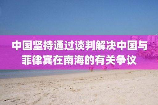 中國堅持通過談判解決中國與菲律賓在南海的有關爭議