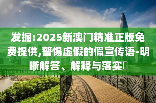 發(fā)掘:2025新澳門精準(zhǔn)正版免費(fèi)提供,警惕虛假的假宣傳語-明晰解答、解釋與落實(shí)?
