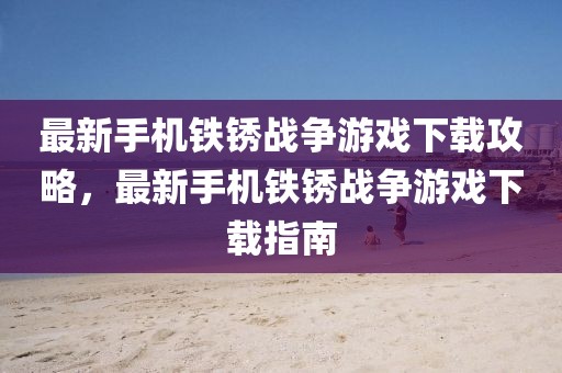最新手機(jī)鐵銹戰(zhàn)爭(zhēng)游戲下載攻略，最新手機(jī)鐵銹戰(zhàn)爭(zhēng)游戲下載指南
