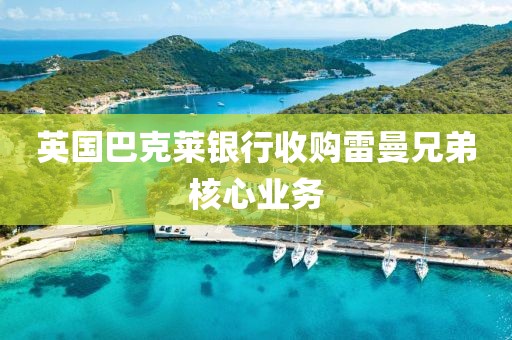 英國(guó)巴克萊銀行收購(gòu)雷曼兄弟核心業(yè)務(wù)