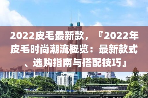 2022皮毛最新款，『2022年皮毛時(shí)尚潮流概覽：最新款式、選購(gòu)指南與搭配技巧』