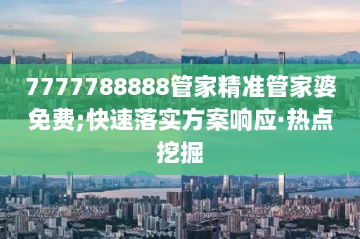 7777788888管家精準(zhǔn)管家婆免費(fèi);快速落實(shí)方案響應(yīng)·熱點(diǎn)挖掘