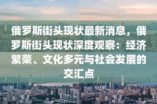 俄羅斯街頭現(xiàn)狀最新消息，俄羅斯街頭現(xiàn)狀深度觀察：經(jīng)濟(jì)繁榮、文化多元與社會發(fā)展的交匯點(diǎn)