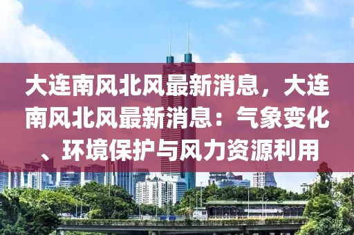 大連南風(fēng)北風(fēng)最新消息，大連南風(fēng)北風(fēng)最新消息：氣象變化、環(huán)境保護(hù)與風(fēng)力資源利用