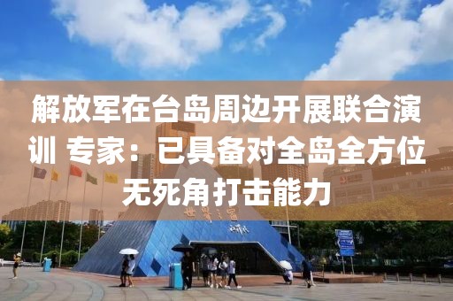 解放軍在臺(tái)島周邊開展聯(lián)合演訓(xùn) 專家：已具備對(duì)全島全方位無死角打擊能力