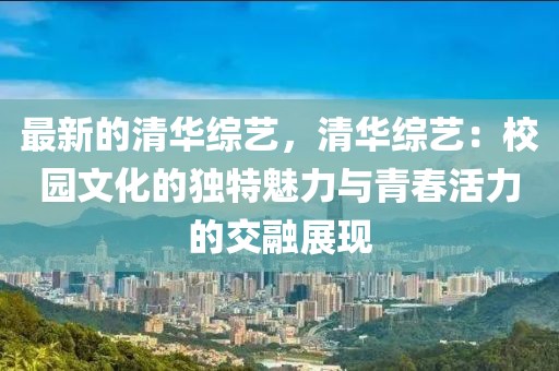 最新的清華綜藝，清華綜藝：校園文化的獨(dú)特魅力與青春活力的交融展現(xiàn)