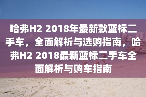 哈弗H2 2018年最新款藍(lán)標(biāo)二手車，全面解析與選購(gòu)指南，哈弗H2 2018最新藍(lán)標(biāo)二手車全面解析與購(gòu)車指南
