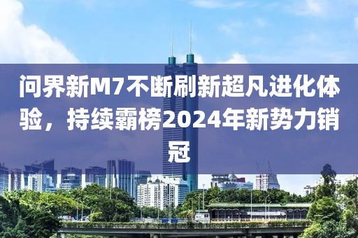問界新M7不斷刷新超凡進(jìn)化體驗(yàn)，持續(xù)霸榜2024年新勢(shì)力銷冠