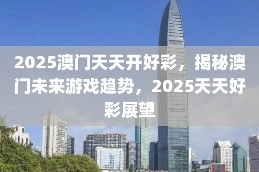 2025澳門(mén)天天開(kāi)好彩，揭秘澳門(mén)未來(lái)游戲趨勢(shì)，2025天天好彩展望