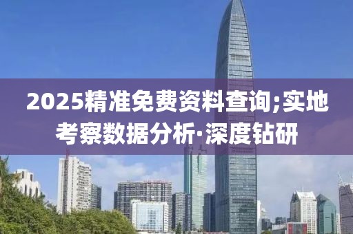 2025精準免費資料查詢;實地考察數(shù)據(jù)分析·深度鉆研