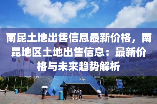 南昆土地出售信息最新價(jià)格，南昆地區(qū)土地出售信息：最新價(jià)格與未來(lái)趨勢(shì)解析