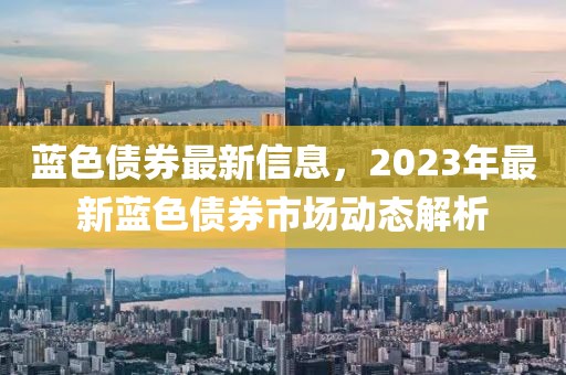 藍(lán)色債券最新信息，2023年最新藍(lán)色債券市場動(dòng)態(tài)解析