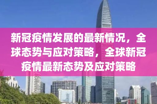 新冠疫情發(fā)展的最新情況，全球態(tài)勢與應(yīng)對策略，全球新冠疫情最新態(tài)勢及應(yīng)對策略