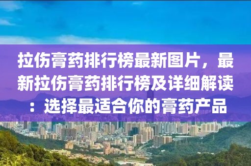 拉傷膏藥排行榜最新圖片，最新拉傷膏藥排行榜及詳細解讀：選擇最適合你的膏藥產(chǎn)品