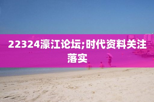 22324濠江論壇;時(shí)代資料關(guān)注落實(shí)