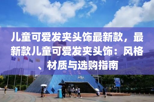 兒童可愛發(fā)夾頭飾最新款，最新款兒童可愛發(fā)夾頭飾：風(fēng)格、材質(zhì)與選購指南
