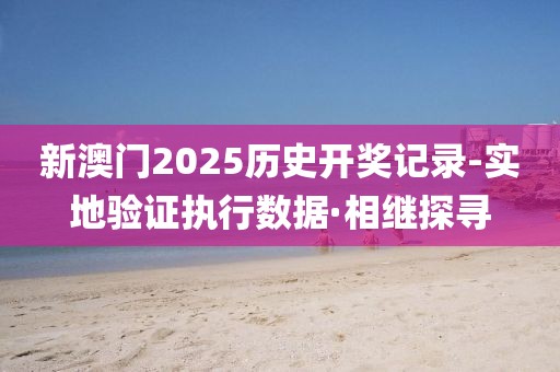 新澳門2025歷史開獎(jiǎng)記錄-實(shí)地驗(yàn)證執(zhí)行數(shù)據(jù)·相繼探尋