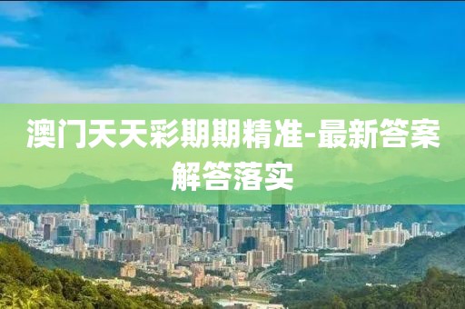澳門天天彩期期精準-最新答案解答落實