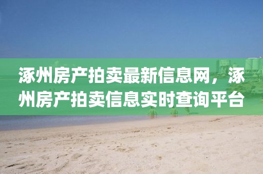 涿州房產(chǎn)拍賣最新信息網(wǎng)，涿州房產(chǎn)拍賣信息實時查詢平臺