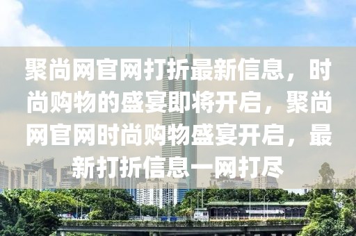 聚尚網(wǎng)官網(wǎng)打折最新信息，時尚購物的盛宴即將開啟，聚尚網(wǎng)官網(wǎng)時尚購物盛宴開啟，最新打折信息一網(wǎng)打盡