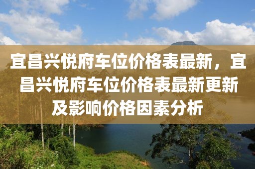 宜昌興悅府車位價(jià)格表最新，宜昌興悅府車位價(jià)格表最新更新及影響價(jià)格因素分析