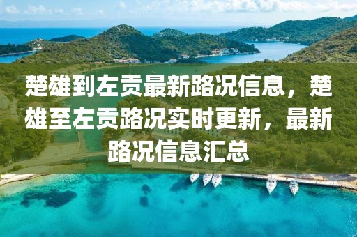 楚雄到左貢最新路況信息，楚雄至左貢路況實時更新，最新路況信息匯總