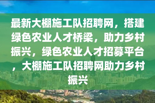 最新大棚施工隊(duì)招聘網(wǎng)，搭建綠色農(nóng)業(yè)人才橋梁，助力鄉(xiāng)村振興，綠色農(nóng)業(yè)人才招募平臺(tái)，大棚施工隊(duì)招聘網(wǎng)助力鄉(xiāng)村振興
